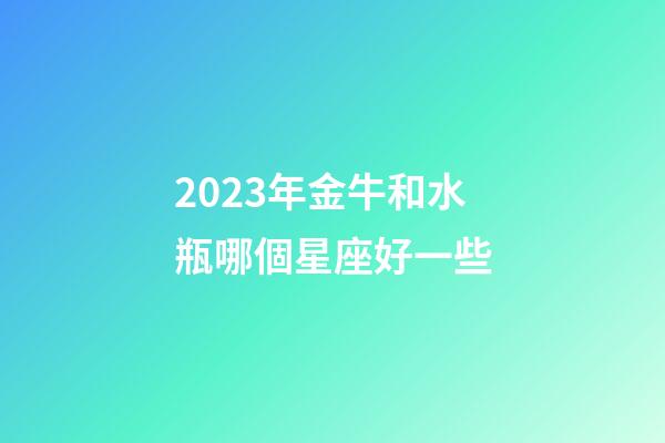 2023年金牛和水瓶哪個星座好一些-第1張-星座運勢-玄機派