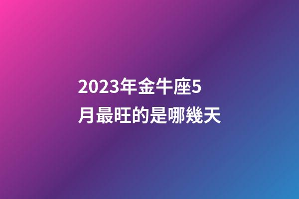 2023年金牛座5月最旺的是哪幾天-第1張-星座運勢-玄機派