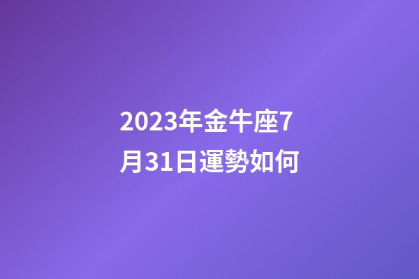 2023年金牛座7月31日運勢如何-第1張-星座運勢-玄機派