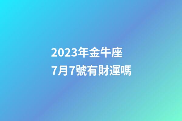 2023年金牛座7月7號有財運嗎-第1張-星座運勢-玄機派