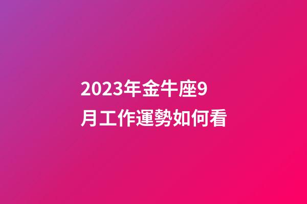 2023年金牛座9月工作運勢如何看-第1張-星座運勢-玄機派