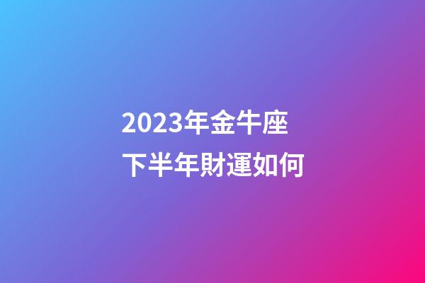 2023年金牛座下半年財運如何-第1張-星座運勢-玄機派