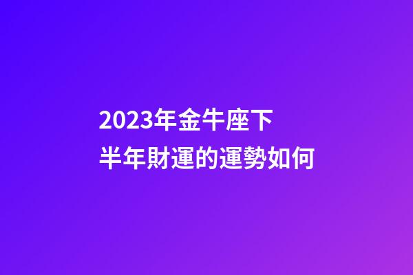 2023年金牛座下半年財運的運勢如何-第1張-星座運勢-玄機派