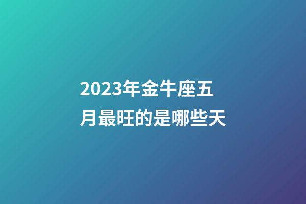 2023年金牛座五月最旺的是哪些天-第1張-星座運勢-玄機派