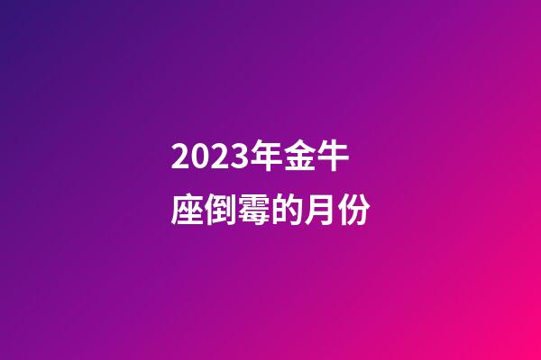 2023年金牛座倒霉的月份-第1張-星座運勢-玄機派