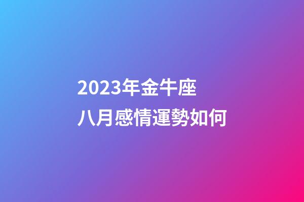 2023年金牛座八月感情運勢如何-第1張-星座運勢-玄機派