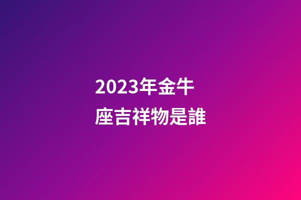 2023年金牛座吉祥物是誰-第1張-星座運勢-玄機派