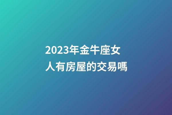 2023年金牛座女人有房屋的交易嗎-第1張-星座運(yùn)勢(shì)-玄機(jī)派