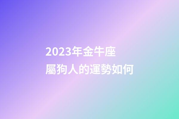 2023年金牛座屬狗人的運勢如何-第1張-星座運勢-玄機派