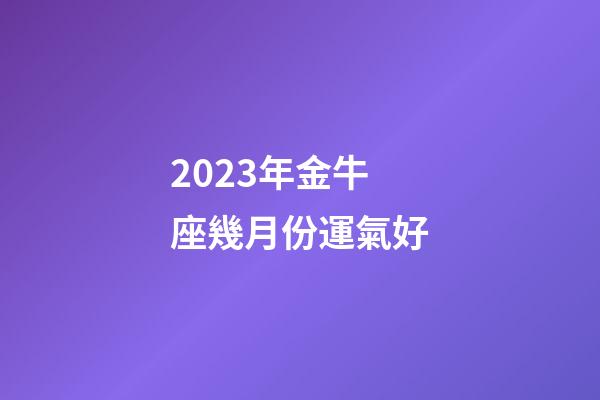 2023年金牛座幾月份運氣好-第1張-星座運勢-玄機派