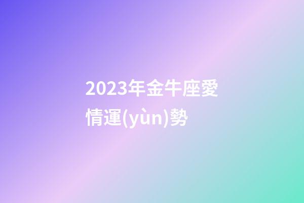 2023年金牛座愛情運(yùn)勢-第1張-星座運(yùn)勢-玄機(jī)派