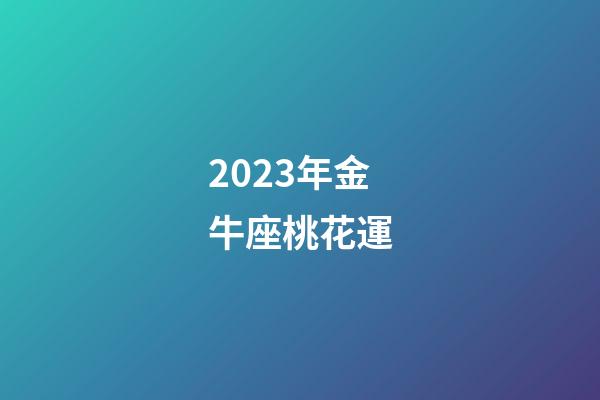 2023年金牛座桃花運-第1張-星座運勢-玄機派