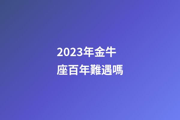 2023年金牛座百年難遇嗎-第1張-星座運勢-玄機派