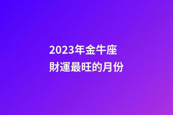 2023年金牛座財運最旺的月份-第1張-星座運勢-玄機派