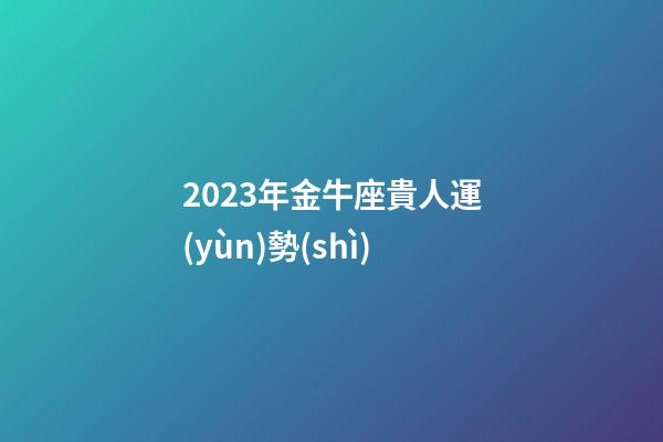 2023年金牛座貴人運(yùn)勢(shì)-第1張-星座運(yùn)勢(shì)-玄機(jī)派