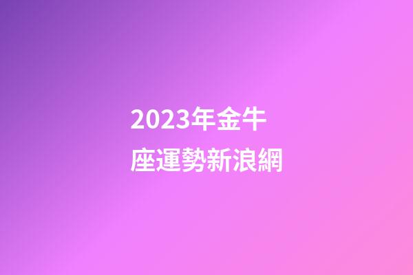 2023年金牛座運勢新浪網-第1張-星座運勢-玄機派