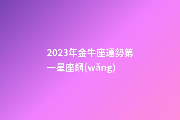 2023年金牛座運勢第一星座網(wǎng)-第1張-星座運勢-玄機派