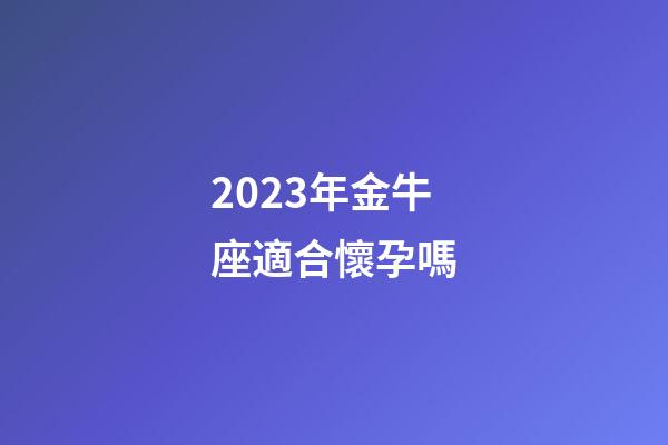 2023年金牛座適合懷孕嗎-第1張-星座運勢-玄機派