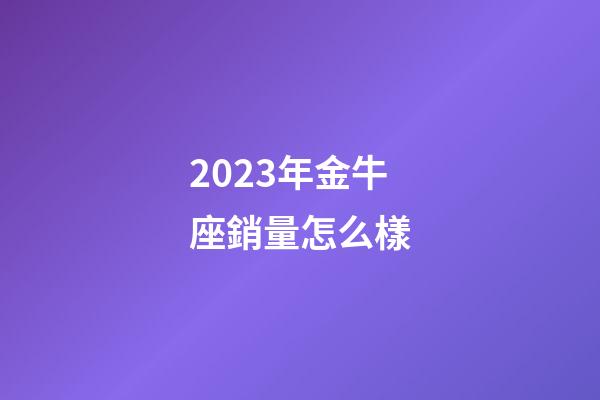 2023年金牛座銷量怎么樣