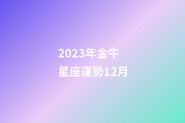 2023年金牛星座運勢12月-第1張-星座運勢-玄機派