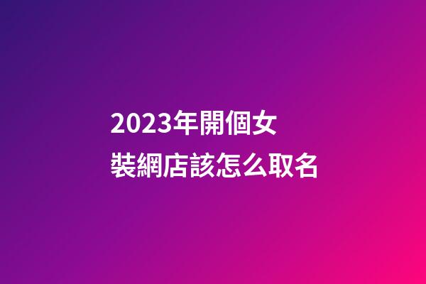 2023年開個女裝網店該怎么取名-第1張-店鋪起名-玄機派