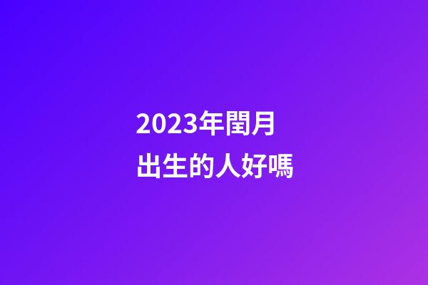 2023年閏月出生的人好嗎