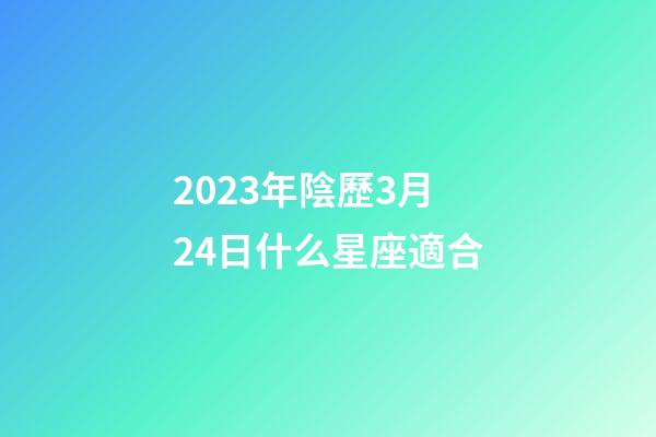 2023年陰歷3月24日什么星座適合-第1張-星座運勢-玄機派