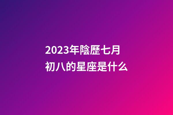 2023年陰歷七月初八的星座是什么-第1張-星座運勢-玄機派