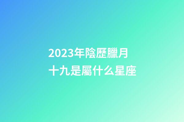 2023年陰歷臘月十九是屬什么星座-第1張-星座運(yùn)勢(shì)-玄機(jī)派