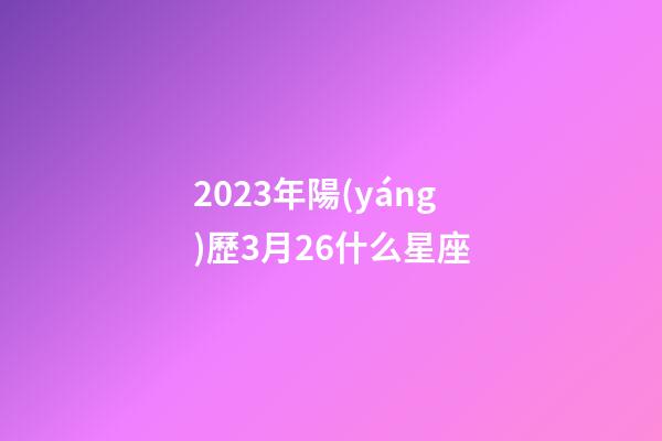 2023年陽(yáng)歷3月26什么星座-第1張-星座運(yùn)勢(shì)-玄機(jī)派