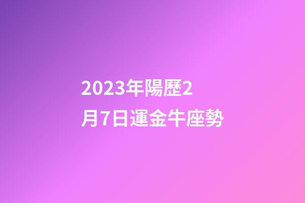 2023年陽歷2月7日運金牛座勢-第1張-星座運勢-玄機派