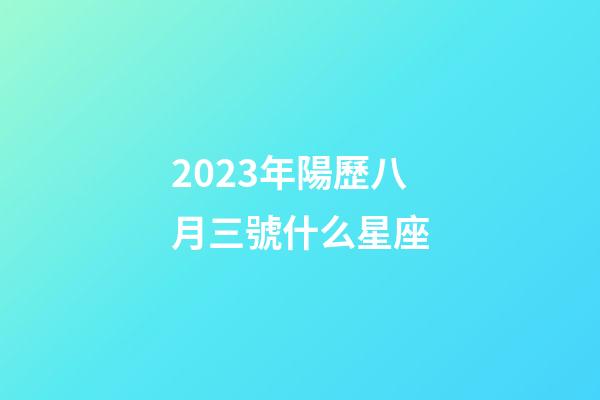 2023年陽歷八月三號什么星座-第1張-星座運勢-玄機派