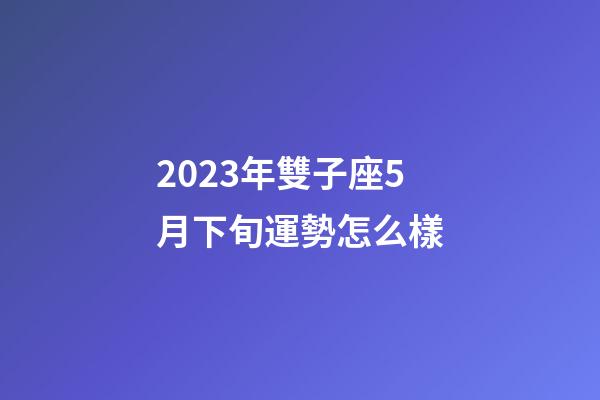 2023年雙子座5月下旬運勢怎么樣-第1張-星座運勢-玄機派