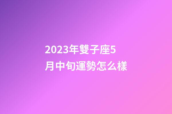 2023年雙子座5月中旬運勢怎么樣-第1張-星座運勢-玄機派