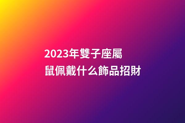 2023年雙子座屬鼠佩戴什么飾品招財-第1張-星座運勢-玄機派