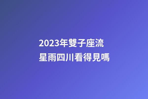 2023年雙子座流星雨四川看得見嗎-第1張-星座運勢-玄機派