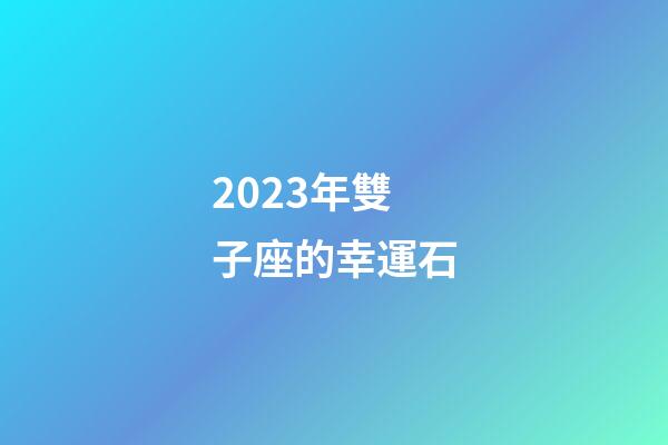 2023年雙子座的幸運石-第1張-星座運勢-玄機派