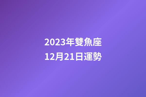 2023年雙魚座12月21日運勢-第1張-星座運勢-玄機派