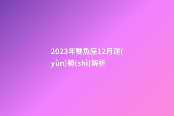 2023年雙魚座12月運(yùn)勢(shì)解析-第1張-星座運(yùn)勢(shì)-玄機(jī)派