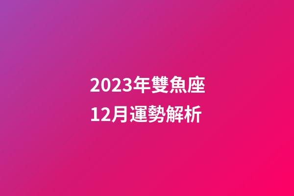 2023年雙魚座12月運勢解析-第1張-星座運勢-玄機派