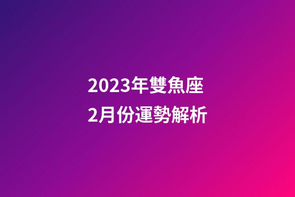 2023年雙魚座2月份運勢解析-第1張-星座運勢-玄機派
