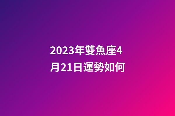 2023年雙魚座4月21日運勢如何-第1張-星座運勢-玄機派