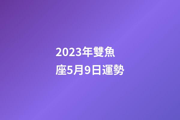 2023年雙魚座5月9日運勢-第1張-星座運勢-玄機派