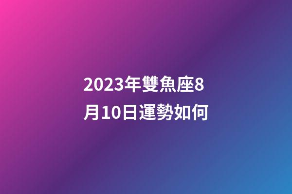 2023年雙魚座8月10日運勢如何-第1張-星座運勢-玄機派