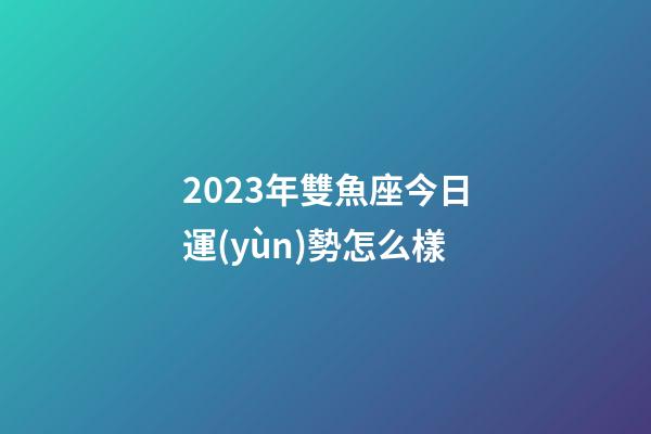2023年雙魚座今日運(yùn)勢怎么樣-第1張-星座運(yùn)勢-玄機(jī)派
