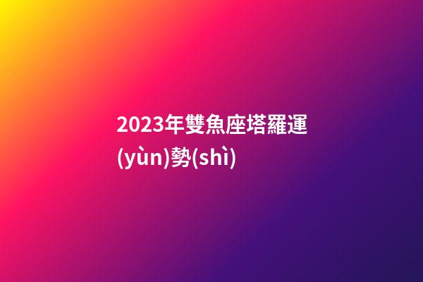 2023年雙魚座塔羅運(yùn)勢(shì)-第1張-星座運(yùn)勢(shì)-玄機(jī)派