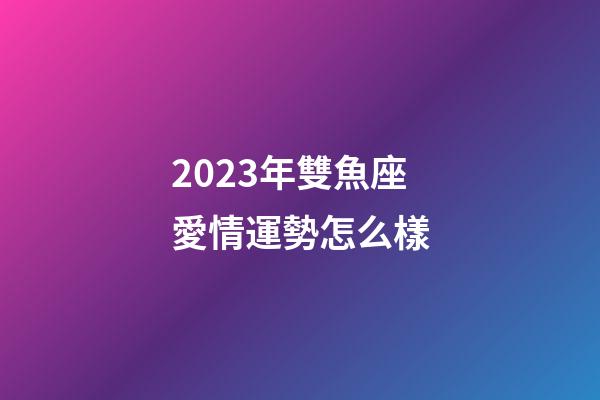 2023年雙魚座愛情運勢怎么樣-第1張-星座運勢-玄機派