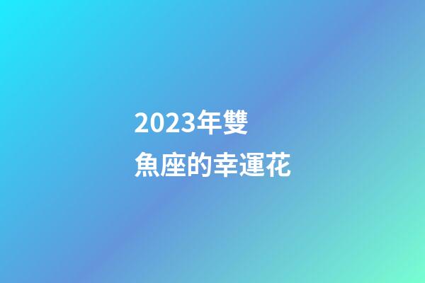 2023年雙魚座的幸運花-第1張-星座運勢-玄機派