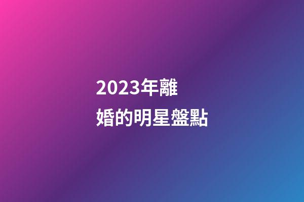 2023年離婚的明星盤點-第1張-星座運勢-玄機派