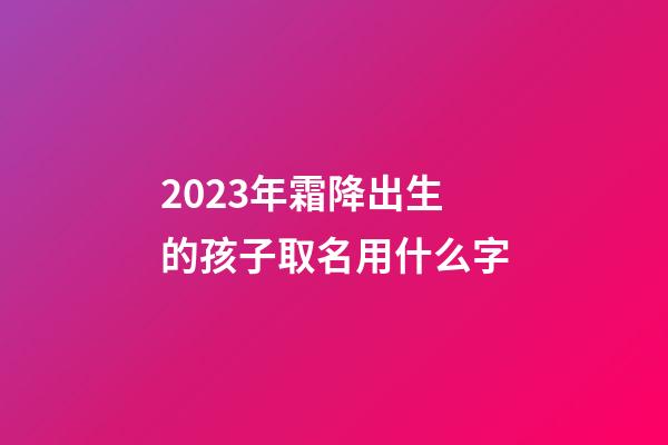 2023年霜降出生的孩子取名用什么字